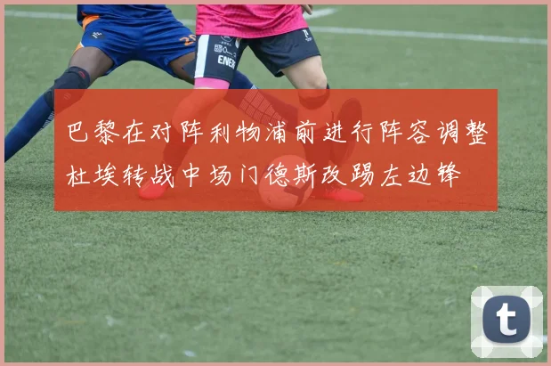巴黎在对阵利物浦前进行阵容调整杜埃转战中场门德斯改踢左边锋