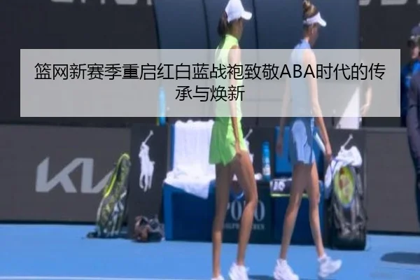 篮网新赛季重启红白蓝战袍致敬ABA时代的传承与焕新